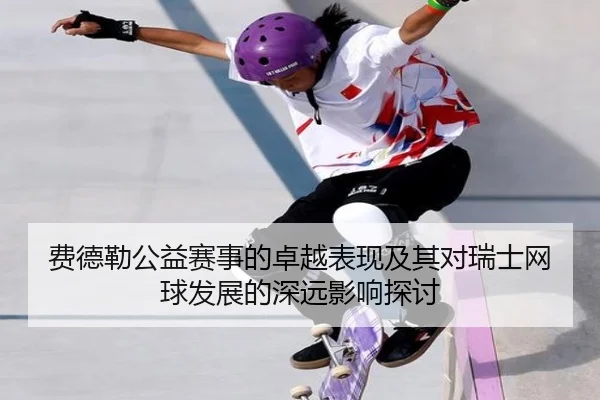费德勒公益赛事的卓越表现及其对瑞士网球发展的深远影响探讨 | OD SPORTS